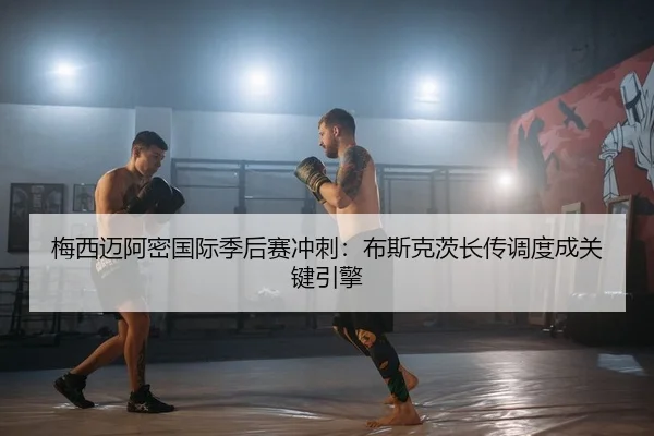 梅西迈阿密国际季后赛冲刺：布斯克茨长传调度成关键引擎