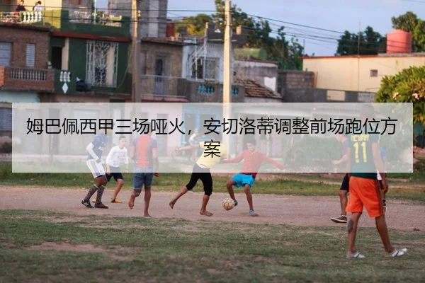 姆巴佩西甲三场哑火，安切洛蒂调整前场跑位方案